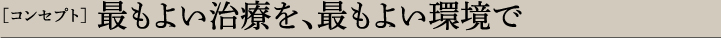［コンセプト］  最もよい治療を、最もよい環境で