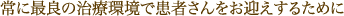 常に最良の治療環境で患者さんをお迎えするために