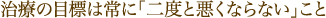 治療の目標は常に「二度と悪くならない」こと